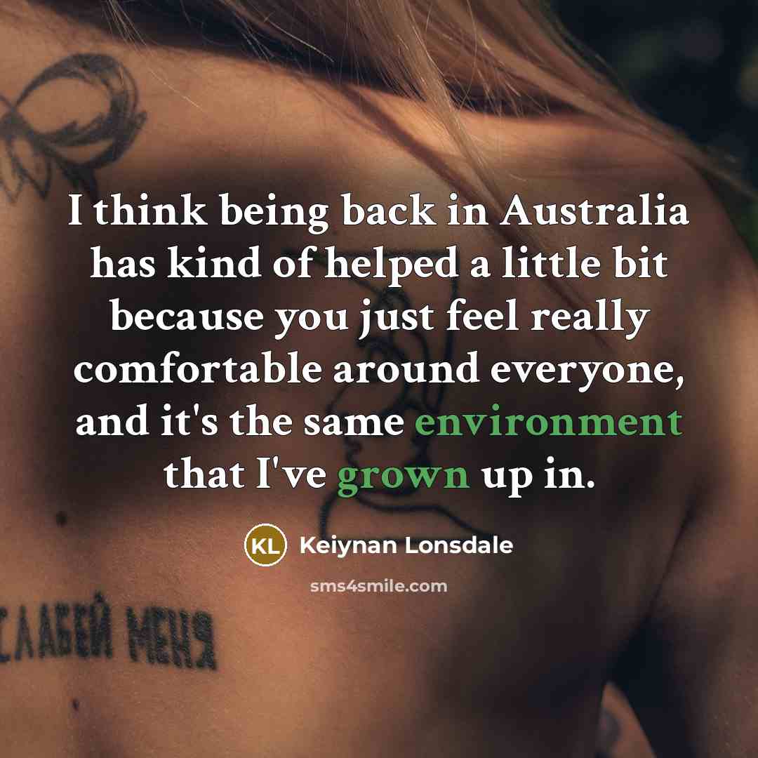 “I think being back in Australia has kind of helped a little bit because you just feel really comfortable around everyone, and it's the same environment that I've grown up in.” quote by Keiynan Lonsdale
