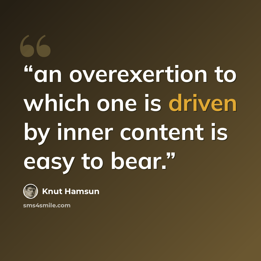 “an overexertion to which one is driven by inner content is easy to bear.” quote by Knut Hamsun