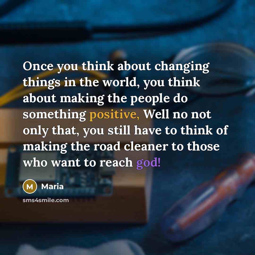 “Once you think about changing things in the world, you think about making the people do something positive, Well no not only that, you still have to think of making the road cleaner to those who want to reach god!” quote by Maria