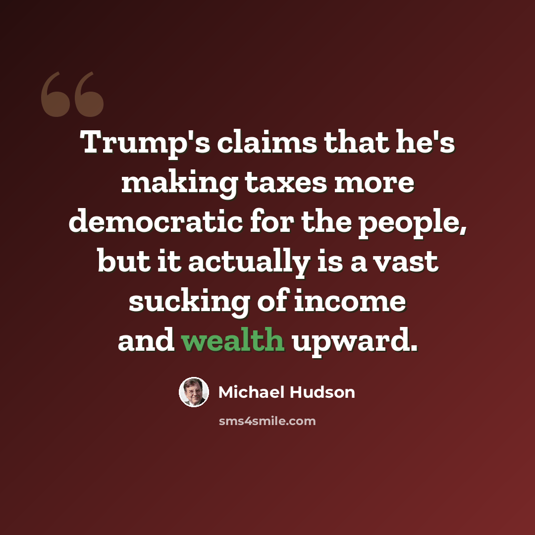 “Trump's claims that he's making taxes more democratic for the people, but it actually is a vast sucking of income and wealth upward.” quote by Michael Hudson