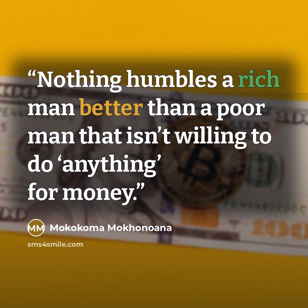 “Nothing humbles a rich man better than a poor man that isn’t willing to do ‘anything’ for money.” quote by Mokokoma Mokhonoana