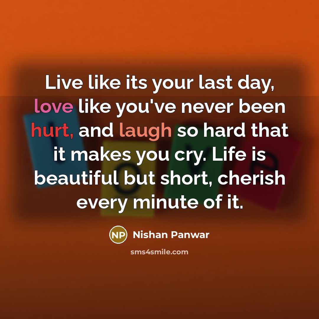 “Live like its your last day, love like you've never been hurt, and laugh so hard that it makes you cry. Life is beautiful but short, cherish every minute of it.” quote by Nishan Panwar