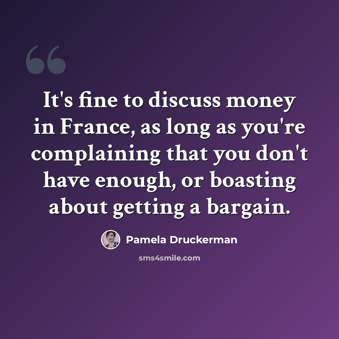 “It's fine to discuss money in France, as long as you're complaining that you don't have enough, or boasting about getting a bargain.” quote by Pamela Druckerman