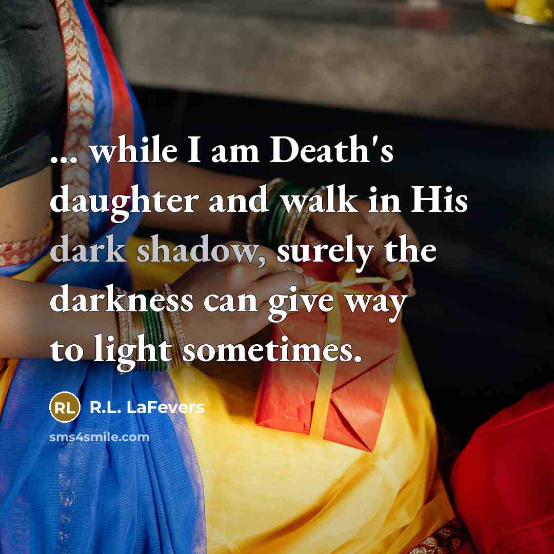 “... while I am Death's daughter and walk in His dark shadow, surely the darkness can give way to light sometimes.” quote by R.L. LaFevers