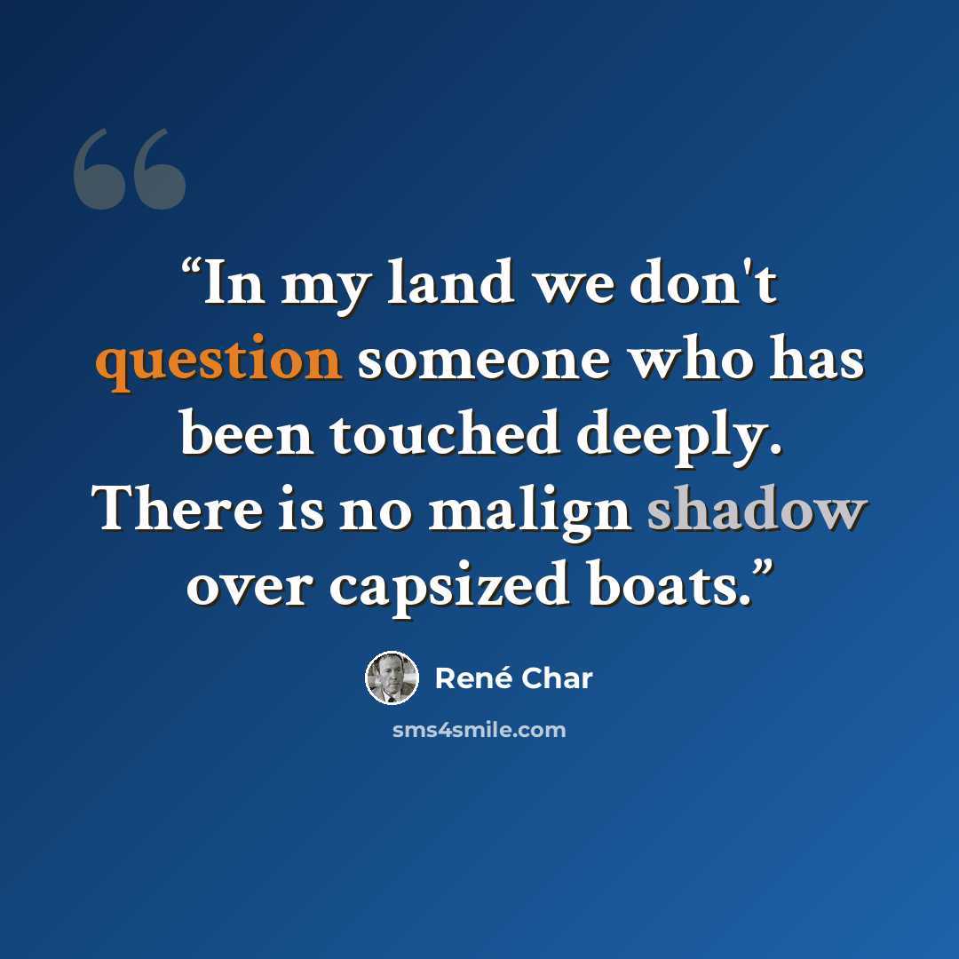 “In my land we don't question someone who has been touched deeply. There is no malign shadow over capsized boats.” quote by René Char