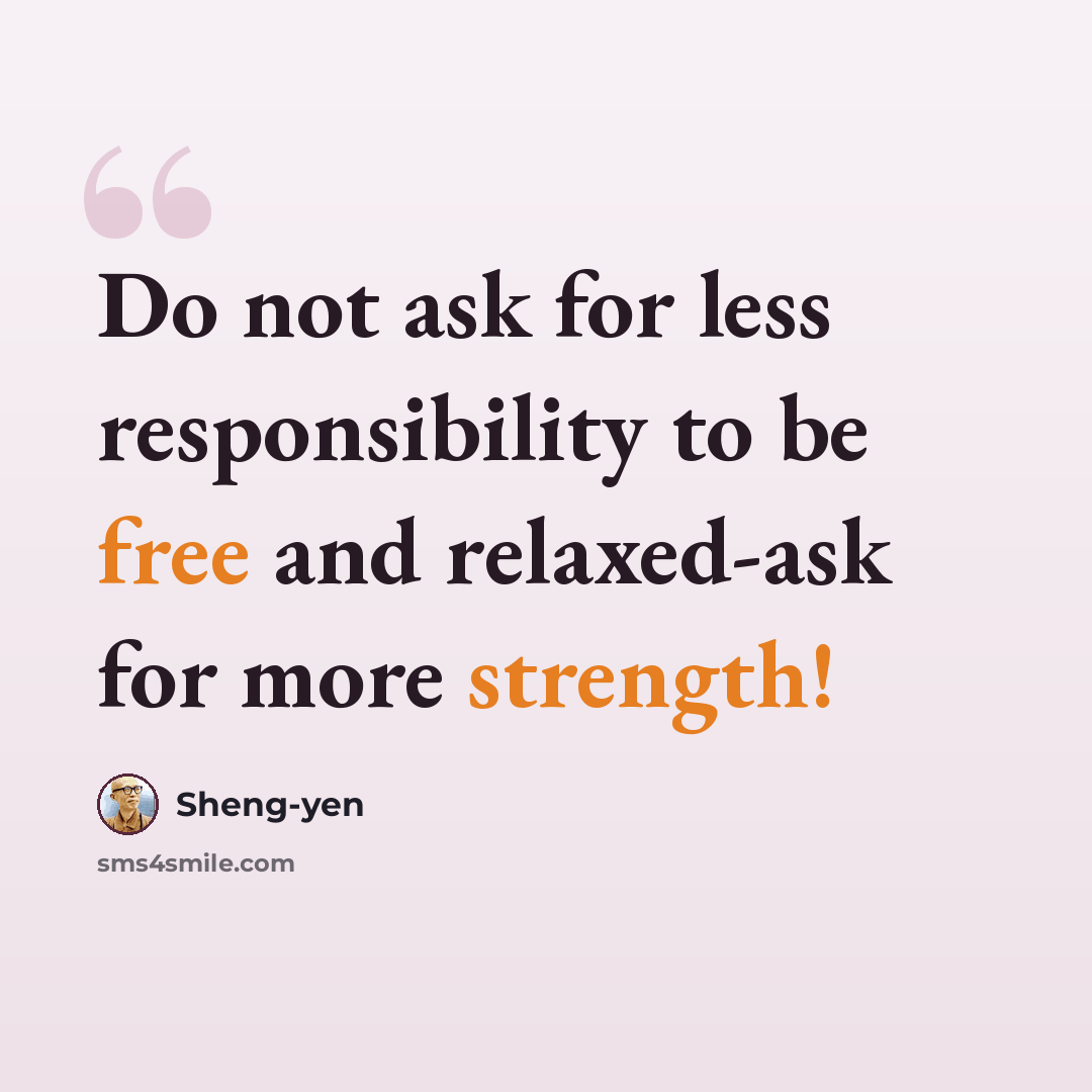 “Do not ask for less responsibility to be free and relaxed-ask for more strength!” quote by Sheng-yen