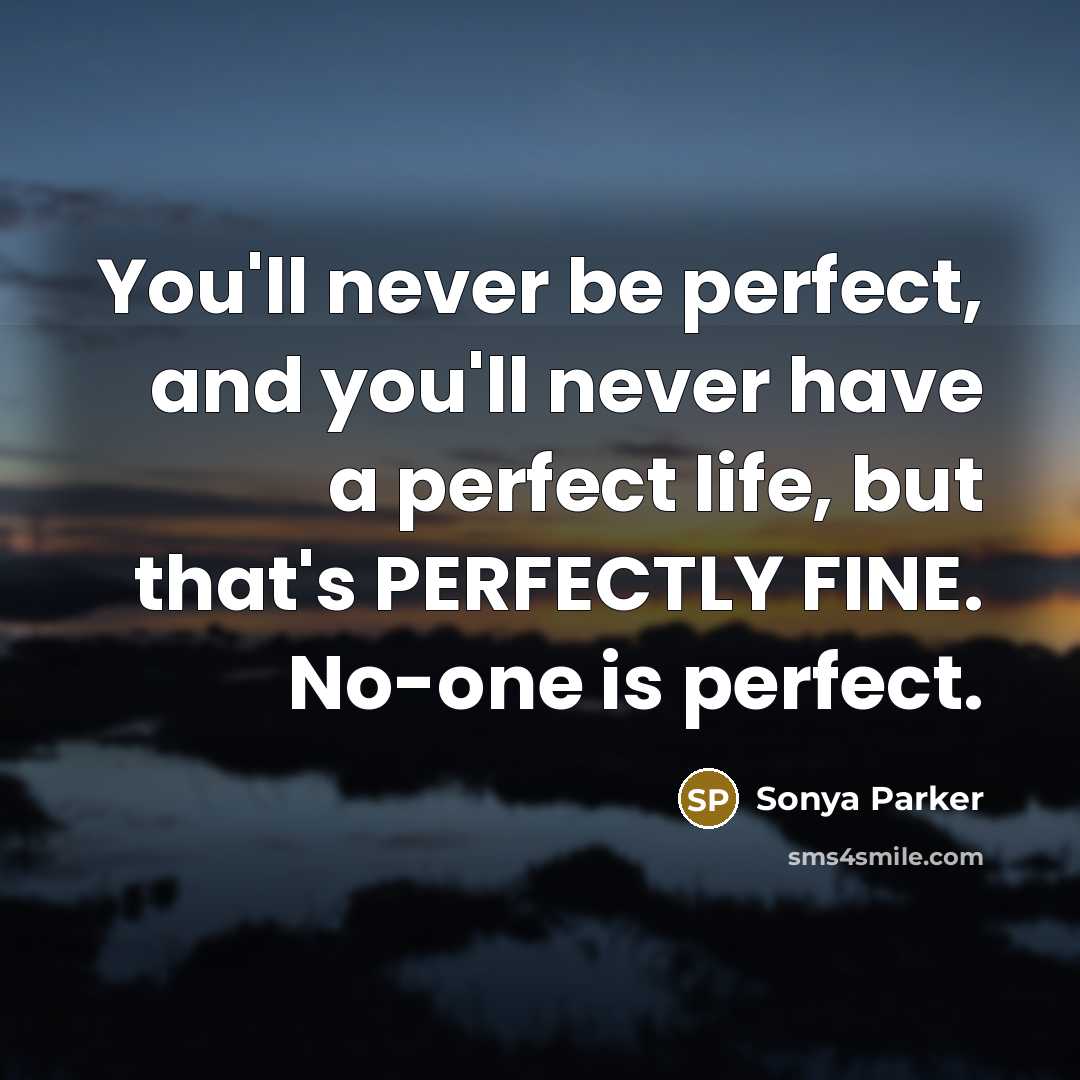 “You'll never be perfect, and you'll never have a perfect life, but that's PERFECTLY FINE. No-one is perfect.” quote by Sonya Parker