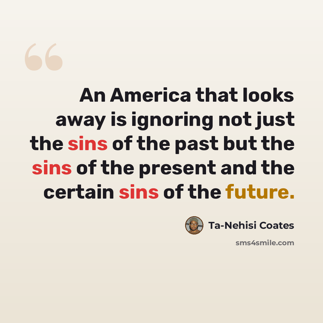 “An America that looks away is ignoring not just the sins of the past but the sins of the present and the certain sins of the future.” quote by Ta-Nehisi Coates
