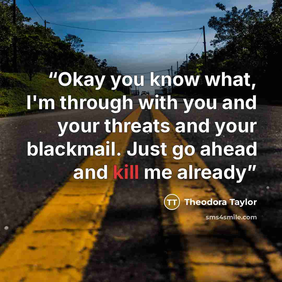“Okay you know what, I'm through with you and your threats and your blackmail. Just go ahead and kill me already” quote by Theodora Taylor