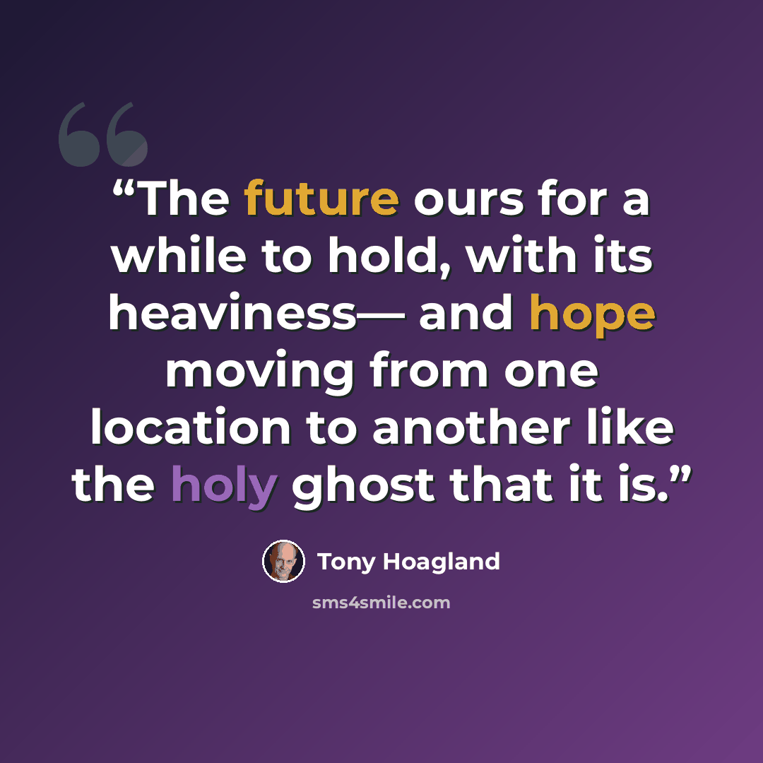 “The future ours for a while to hold, with its heaviness— and hope moving from one location to another like the holy ghost that it is.” quote by tony hoagland