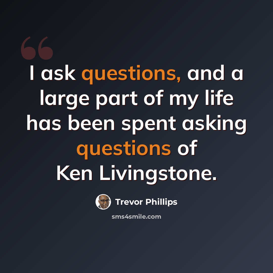 “I ask questions, and a large part of my life has been spent asking questions of Ken Livingstone.” quote by Trevor Phillips