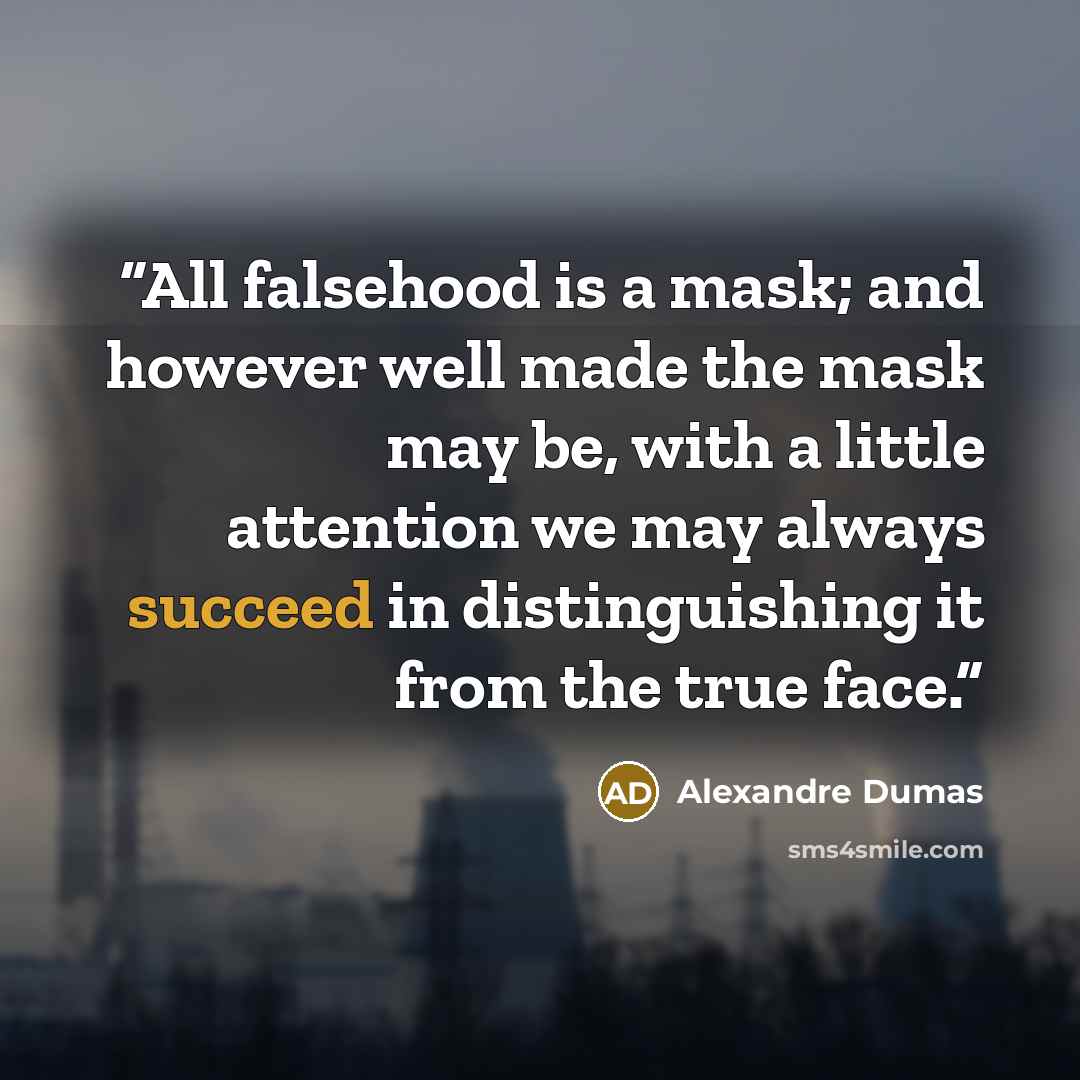 “All falsehood is a mask; and however well made the mask may be, with a little attention we may always succeed in distinguishing it from the true face.” quote by Alexandre Dumas