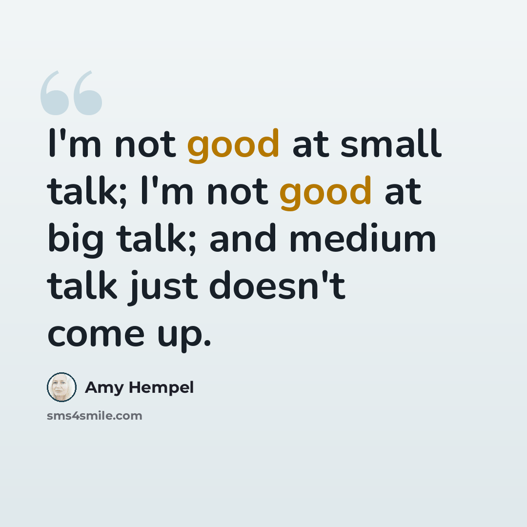 “I'm not good at small talk; I'm not good at big talk; and medium talk just doesn't come up.” quote by Amy Hempel