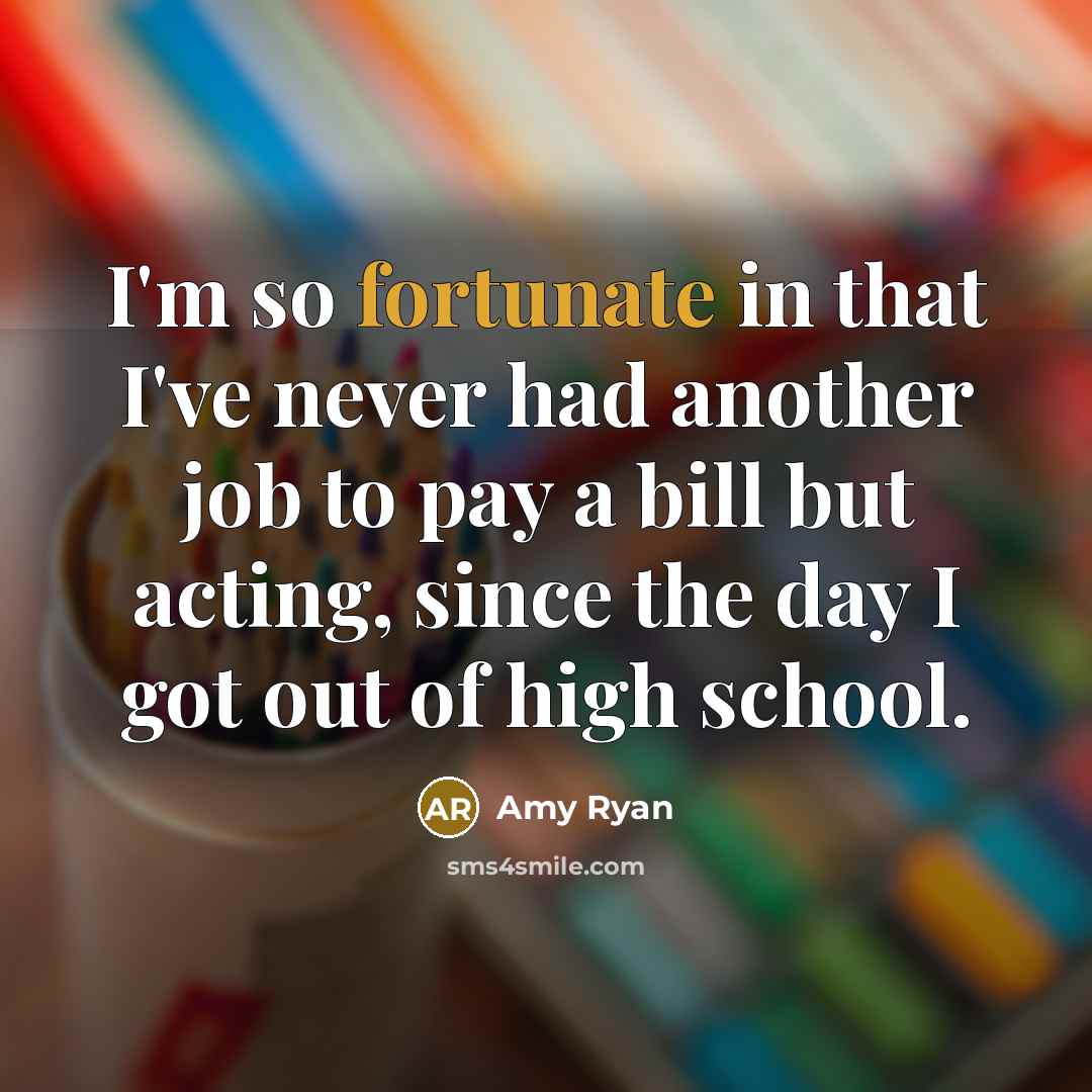 “I'm so fortunate in that I've never had another job to pay a bill but acting, since the day I got out of high school.” quote by Amy Ryan