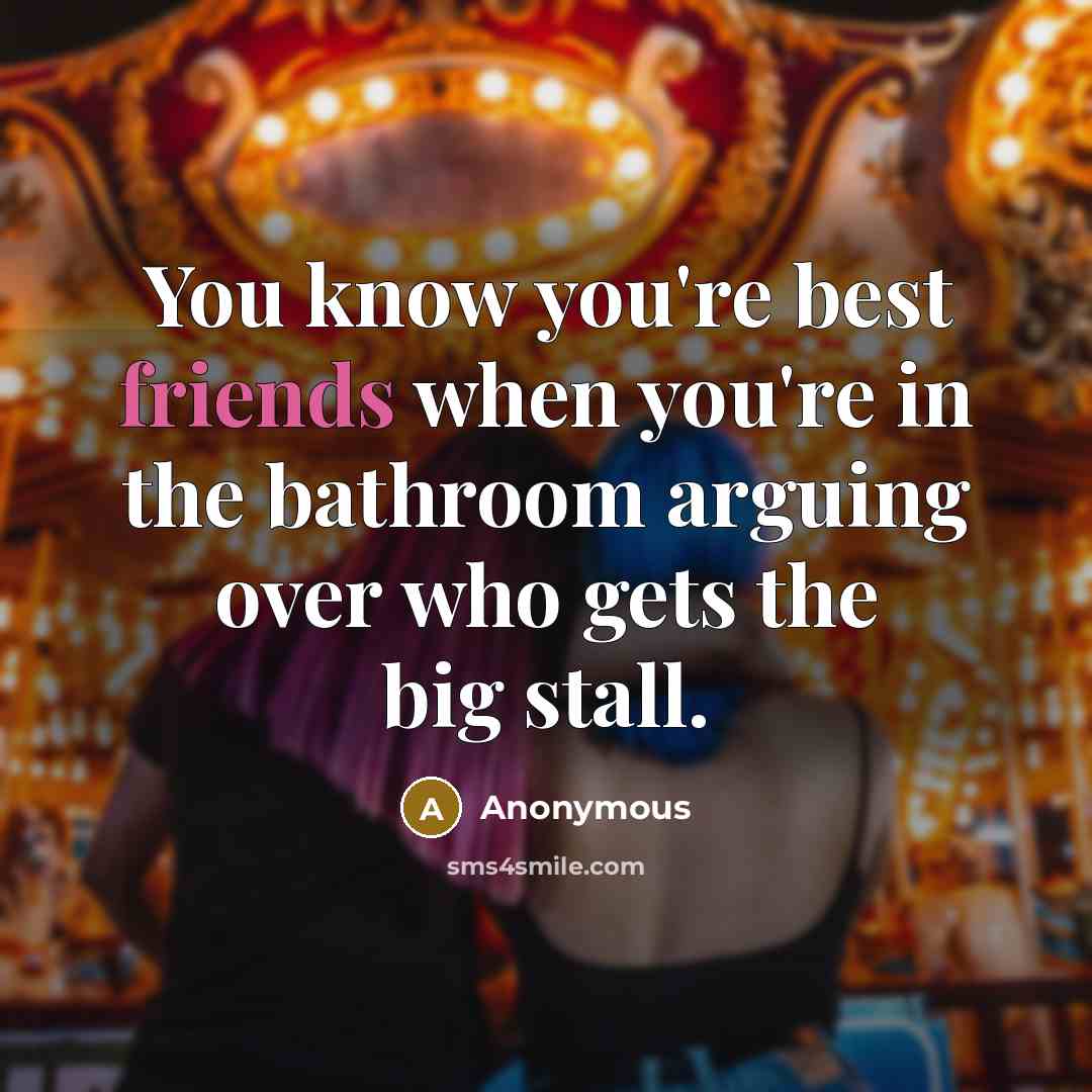“You know you're best friends when you're in the bathroom arguing over who gets the big stall.” quote by Anonymous