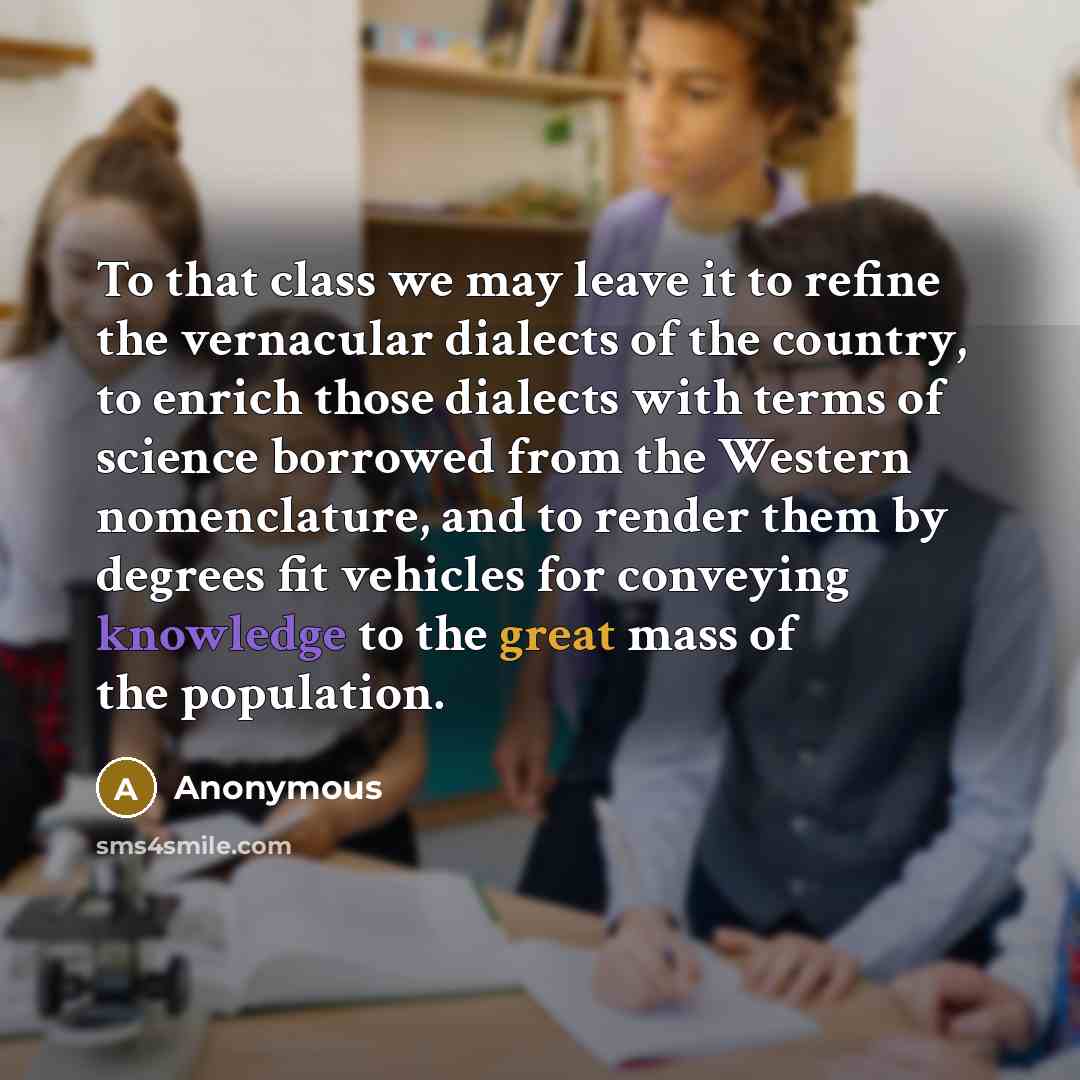 “To that class we may leave it to refine the vernacular dialects of the country, to enrich those dialects with terms of science borrowed from the Western nomenclature, and to render them by degrees fit vehicles for conveying knowledge to the great mass of the population.” quote by Anonymous