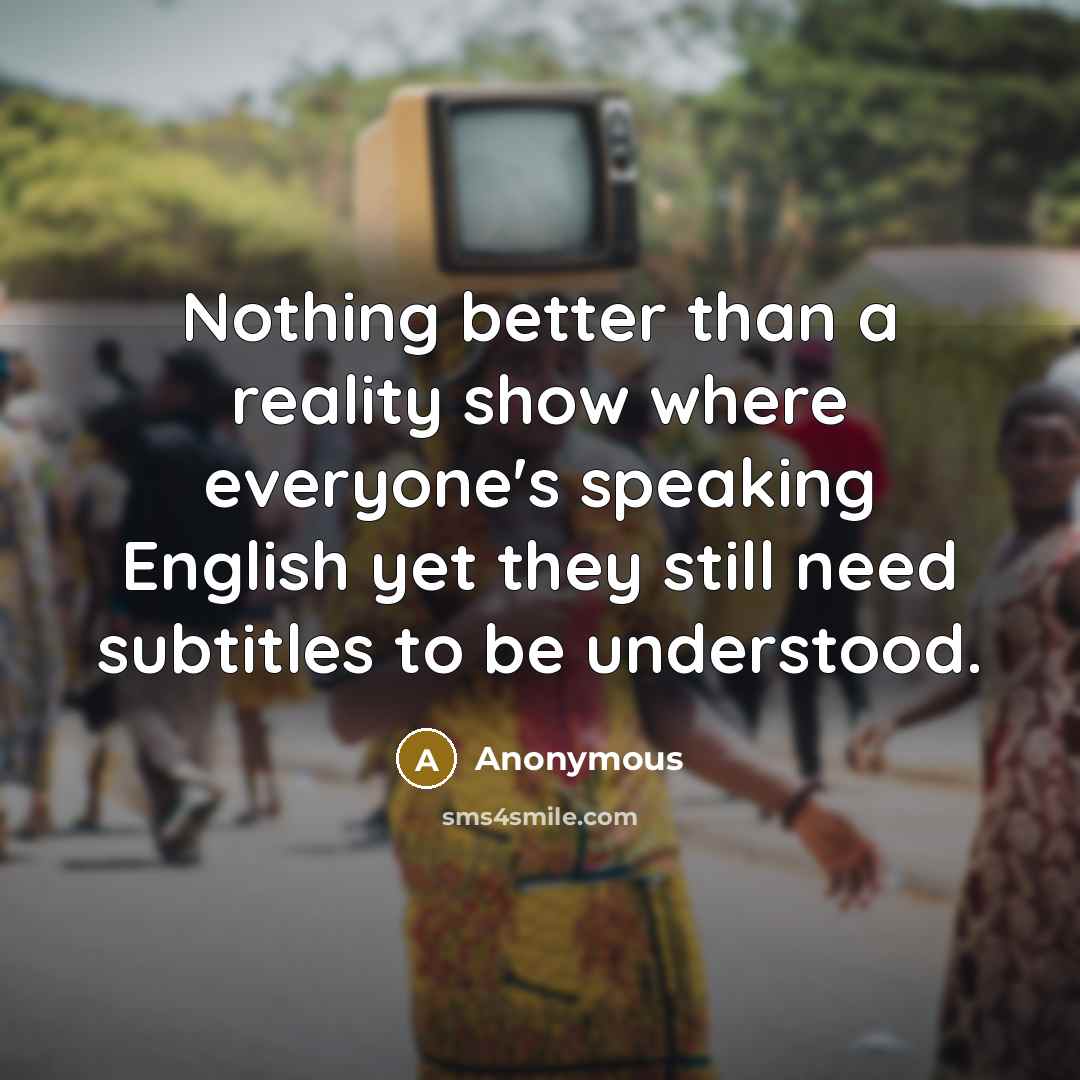 “Nothing better than a reality show where everyone's speaking English yet they still need subtitles to be understood.” quote by Anonymous