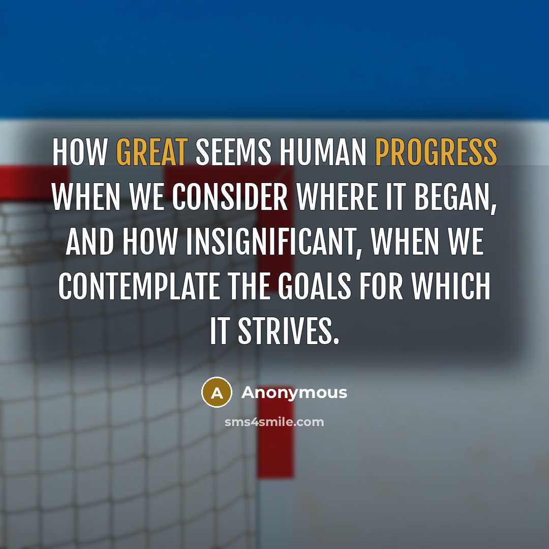 “How great seems human progress when we consider where it began, and how insignificant, when we contemplate the goals for which it strives.” quote by Anonymous
