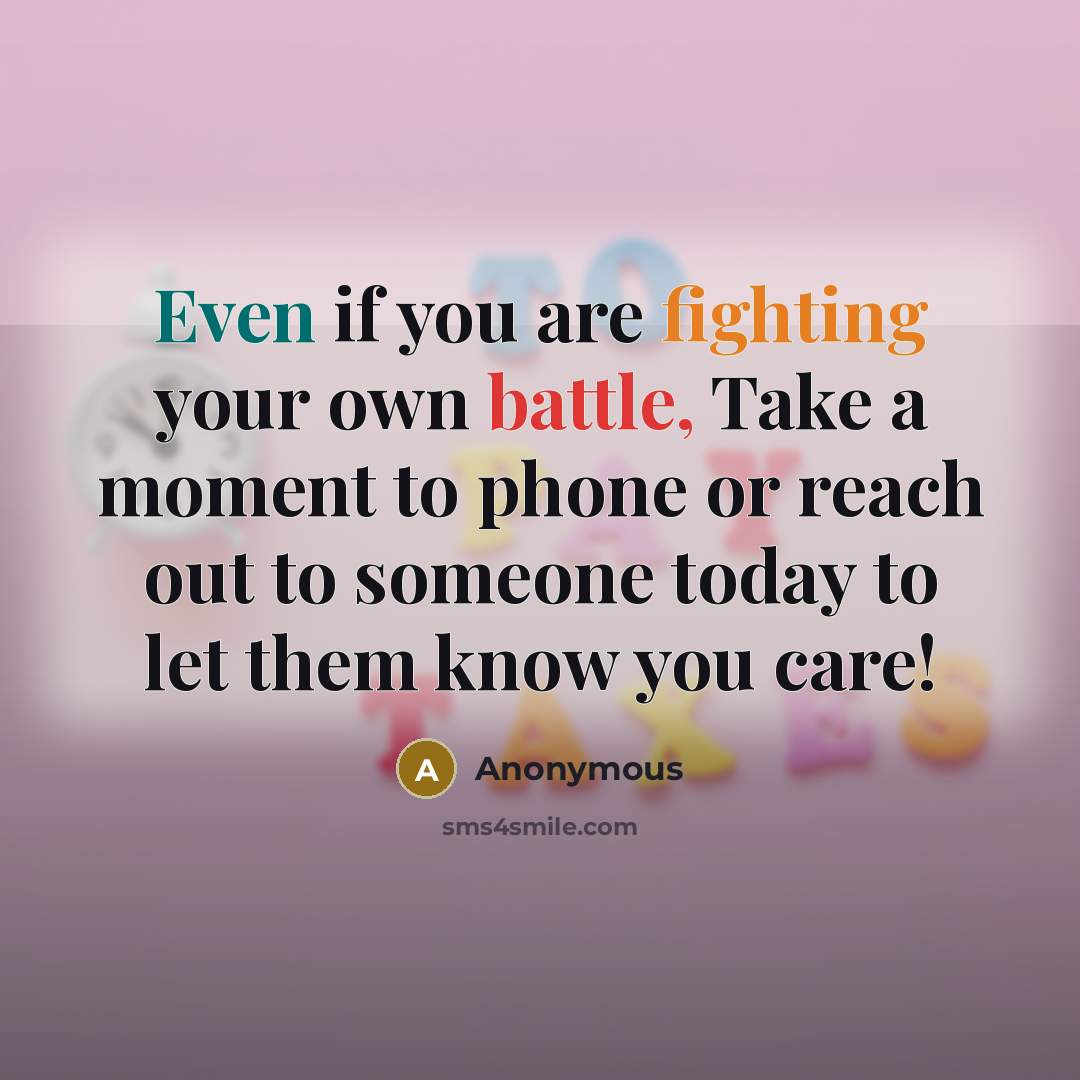 “Even if you are fighting your own battle, Take a moment to phone or reach out to someone today to let them know you care!” quote by Anonymous