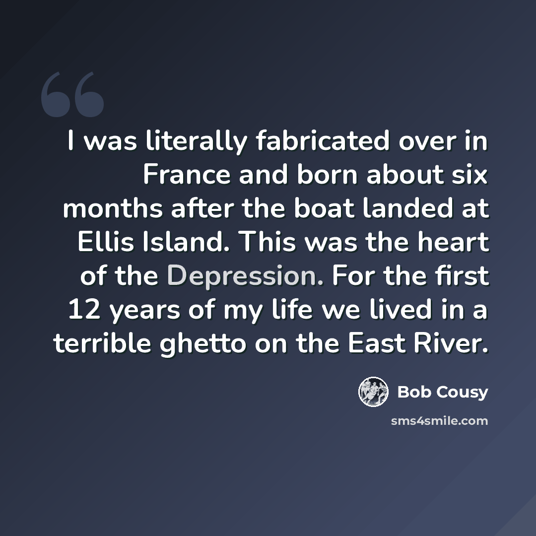 “I was literally fabricated over in France and born about six months after the boat landed at Ellis Island. This was the heart of the Depression. For the first 12 years of my life we lived in a terrible ghetto on the East River.” quote by Bob Cousy
