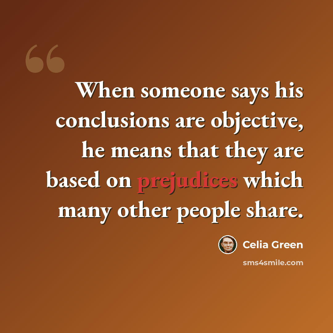 “When someone says his conclusions are objective, he means that they are based on prejudices which many other people share.” quote by Celia Green