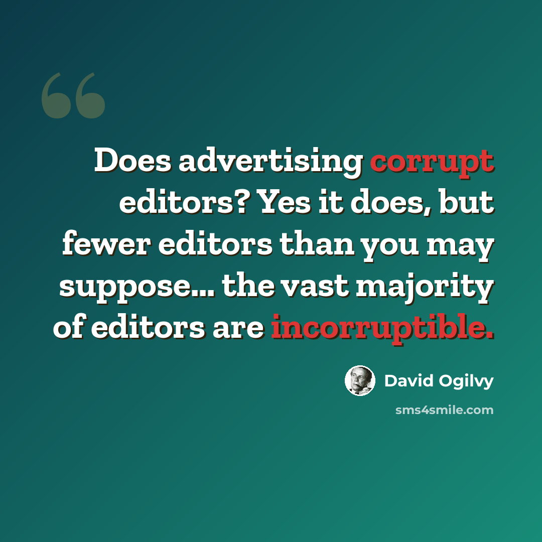 “Does advertising corrupt editors? Yes it does, but fewer editors than you may suppose... the vast majority of editors are incorruptible.” quote by David Ogilvy