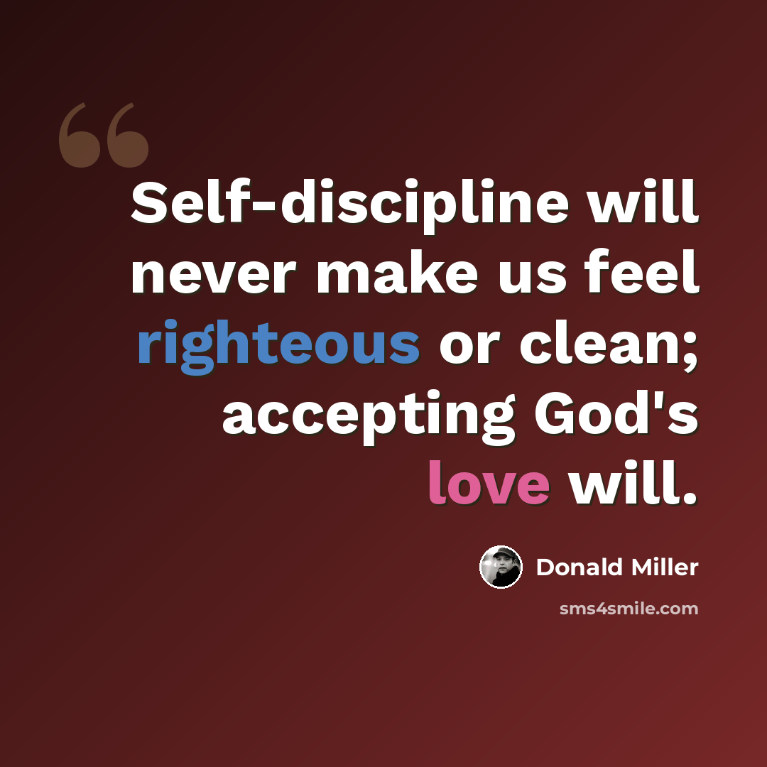“Self-discipline will never make us feel righteous or clean; accepting God's love will.” quote by Donald Miller