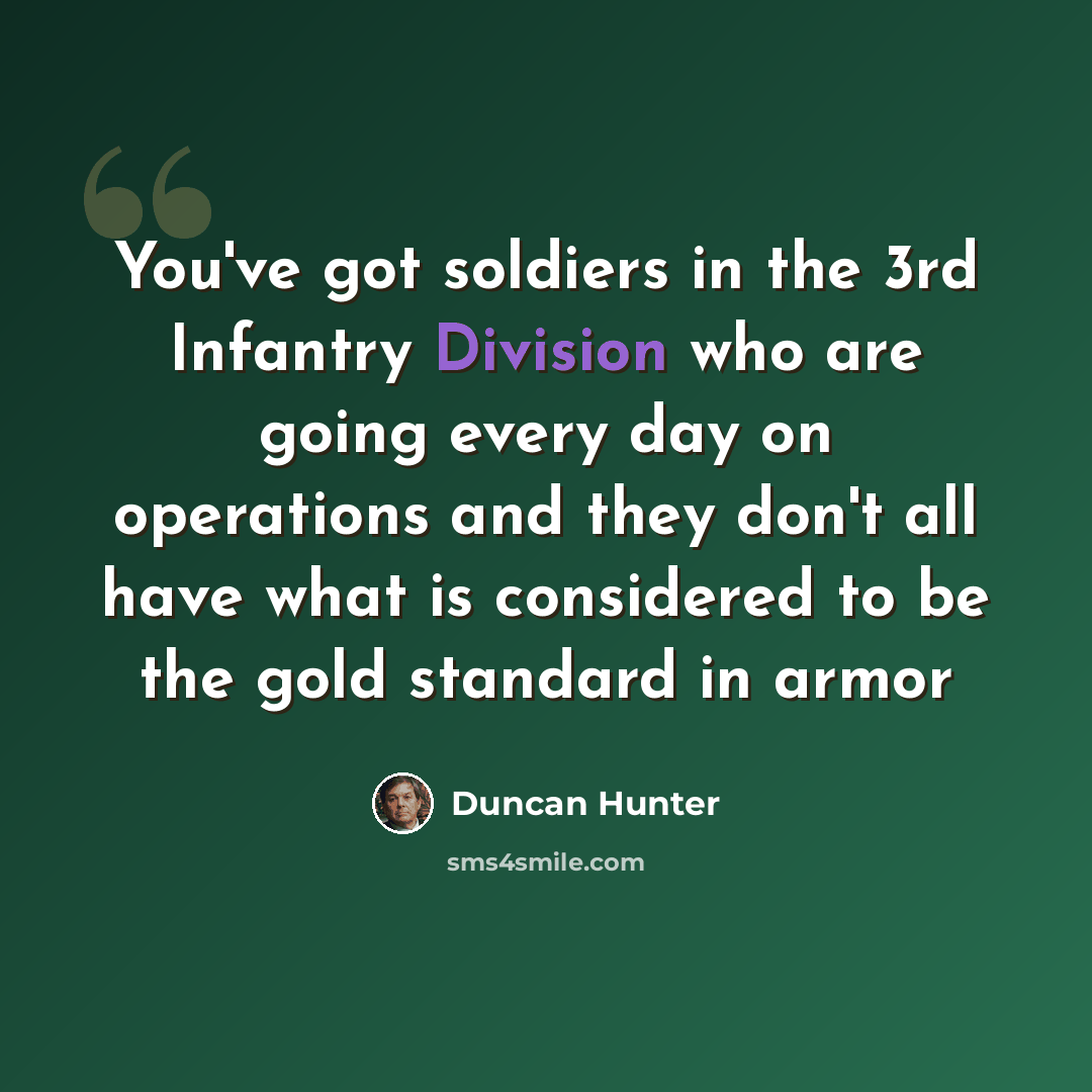 “You've got soldiers in the 3rd Infantry Division who are going every day on operations and they don't all have what is considered to be the gold standard in armor” quote by Duncan Hunter