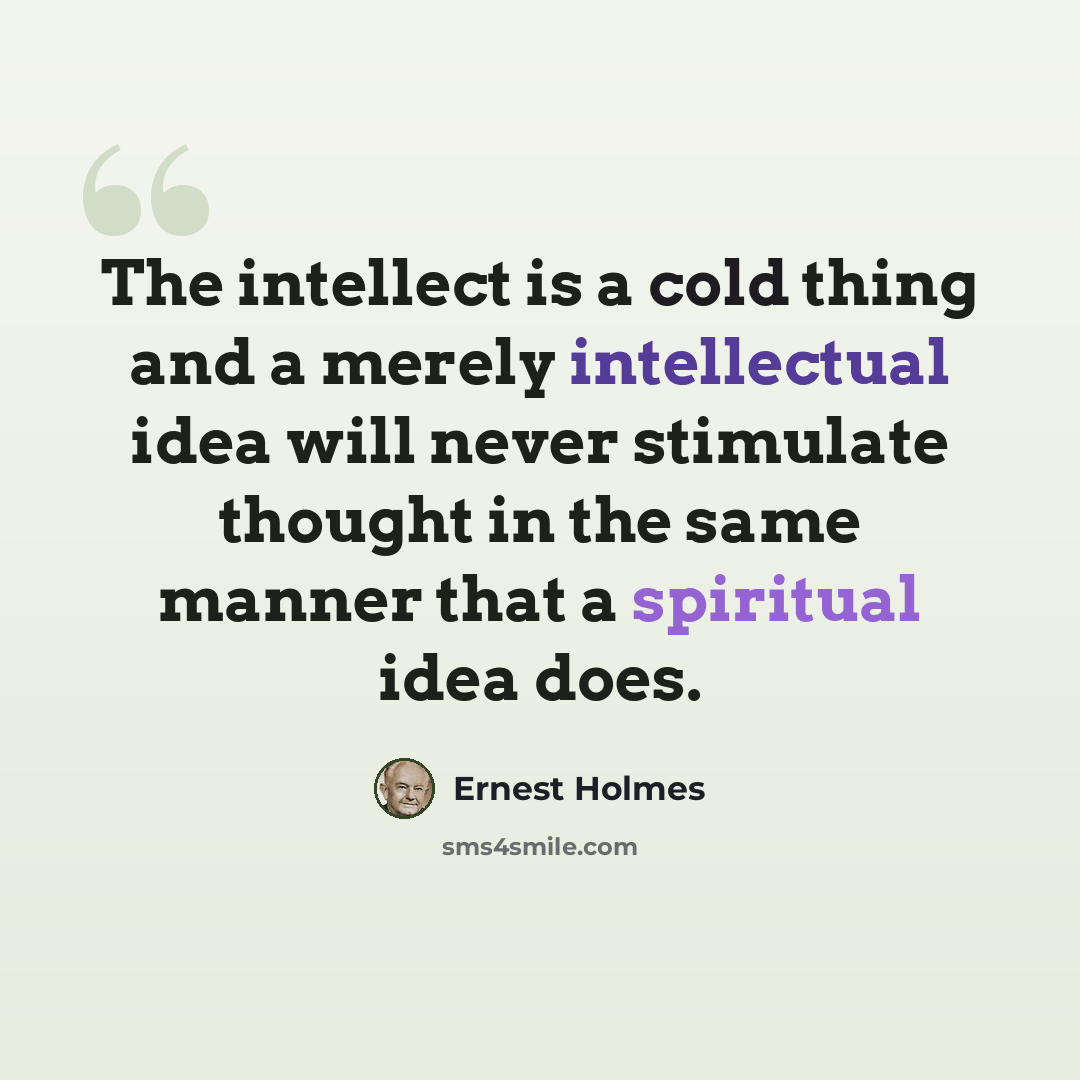 “The intellect is a cold thing and a merely intellectual idea will never stimulate thought in the same manner that a spiritual idea does.” quote by Ernest Holmes