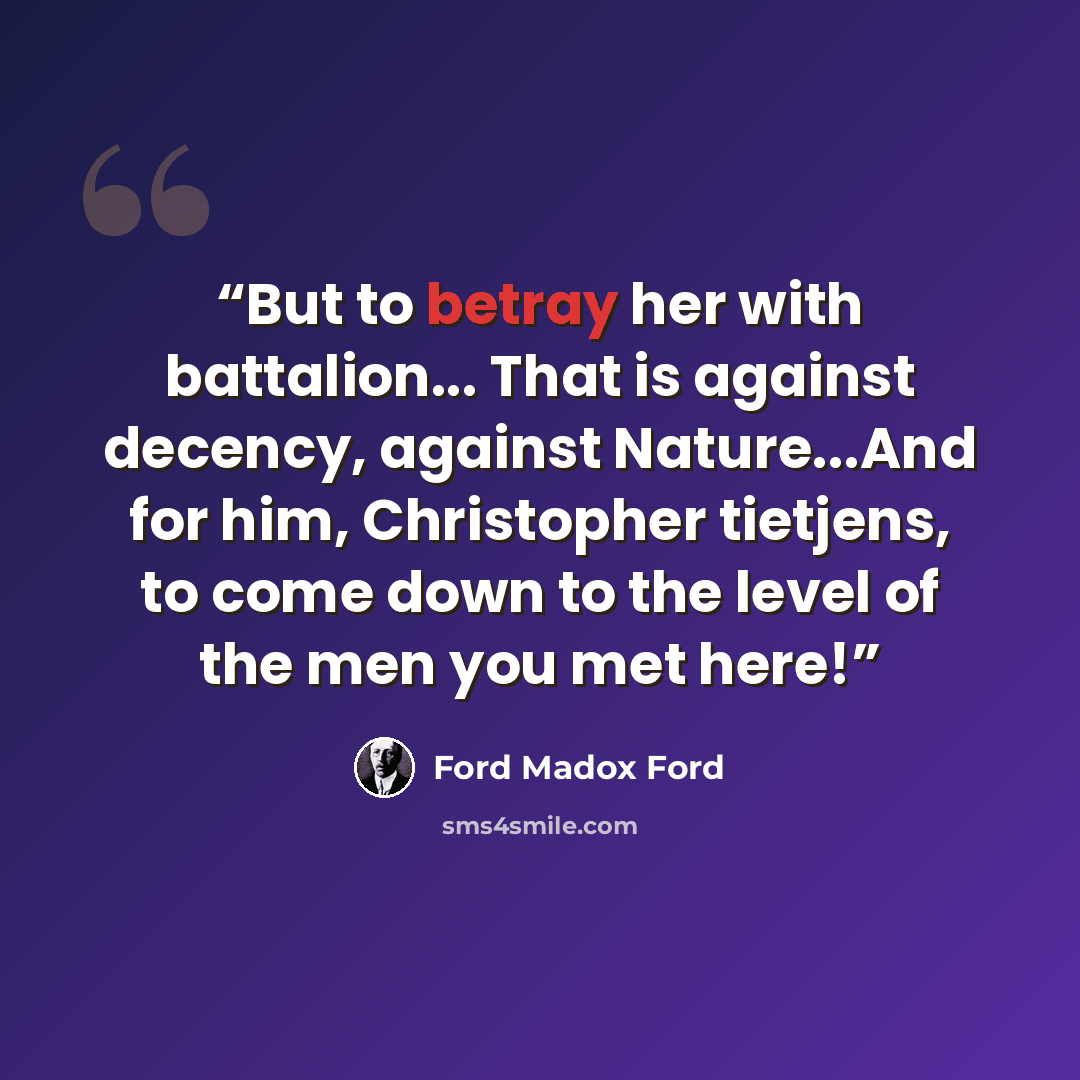 “But to betray her with battalion... That is against decency, against Nature...And for him, Christopher tietjens, to come down to the level of the men you met here!” quote by Ford Madox Ford