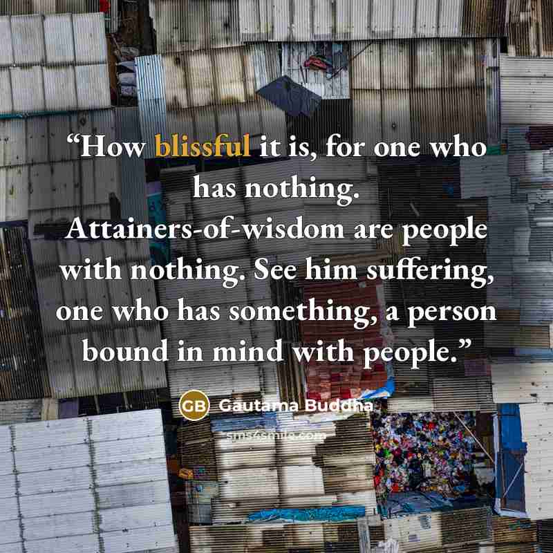 “How blissful it is, for one who has nothing. Attainers-of-wisdom are people with nothing. See him suffering, one who has something, a person bound in mind with people.” quote by Gautama Buddha