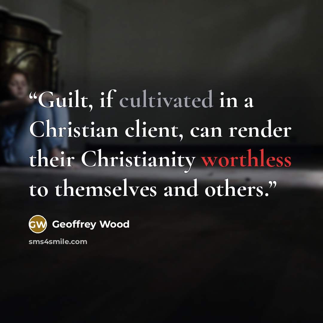 “Guilt, if cultivated in a Christian client, can render their Christianity worthless to themselves and others.” quote by Geoffrey Wood