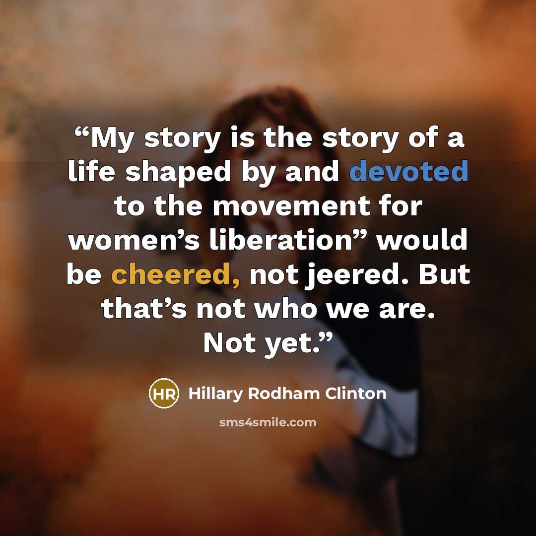 “My story is the story of a life shaped by and devoted to the movement for women’s liberation” would be cheered, not jeered. But that’s not who we are. Not yet.” quote by Hillary Rodham Clinton