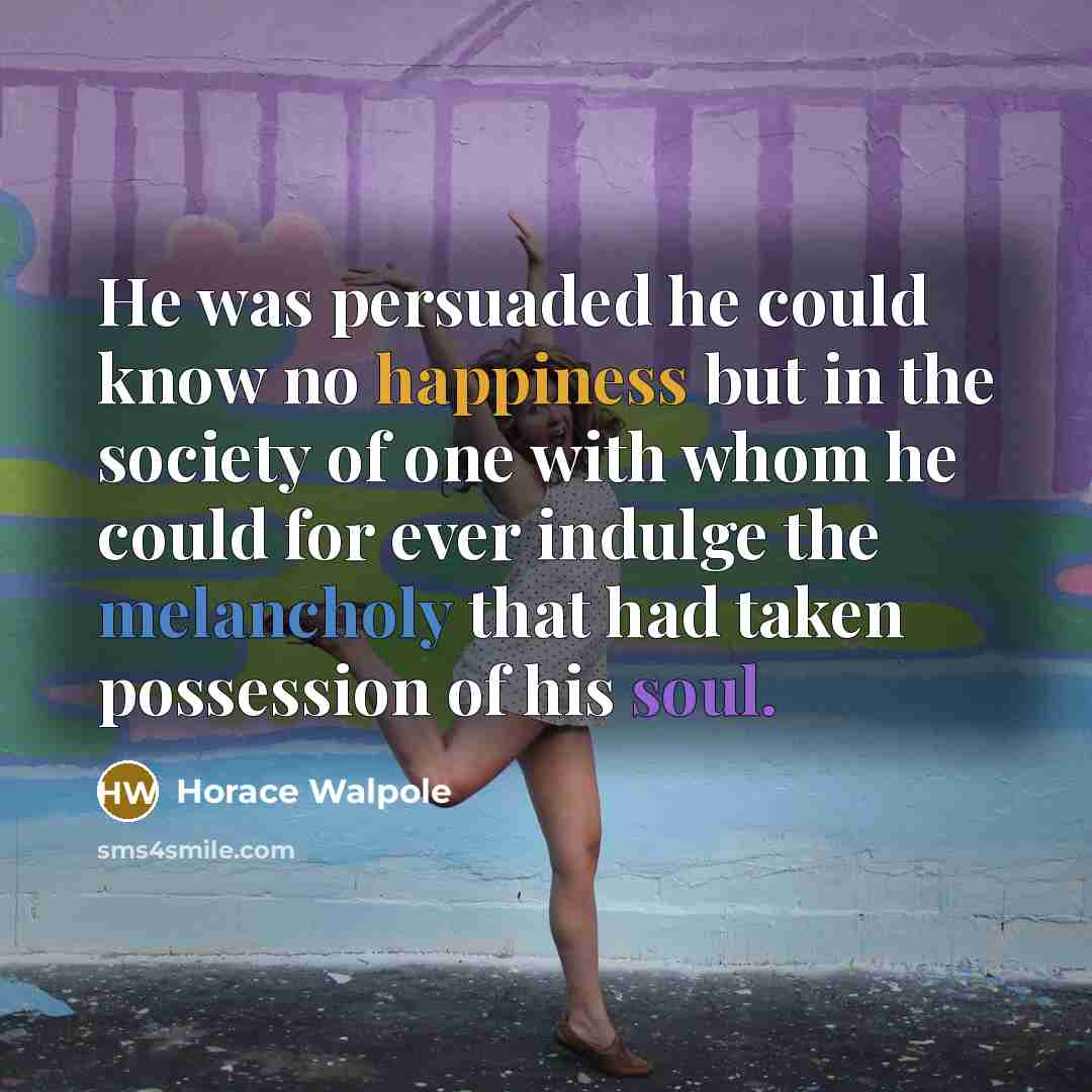 “He was persuaded he could know no happiness but in the society of one with whom he could for ever indulge the melancholy that had taken possession of his soul.” quote by Horace Walpole