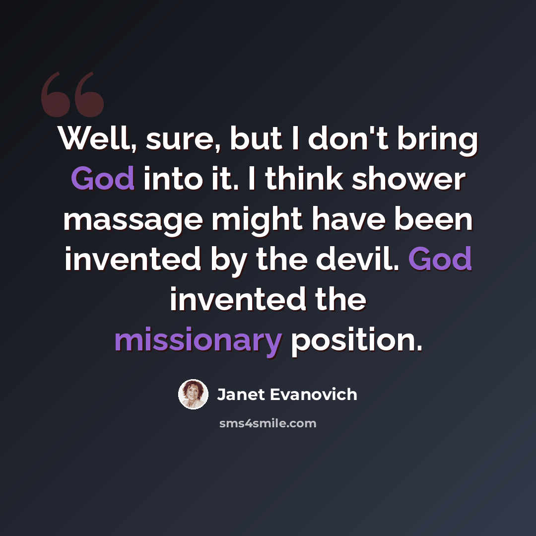 “Well, sure, but I don't bring God into it. I think shower massage might have been invented by the devil. God invented the missionary position.” quote by Janet Evanovich
