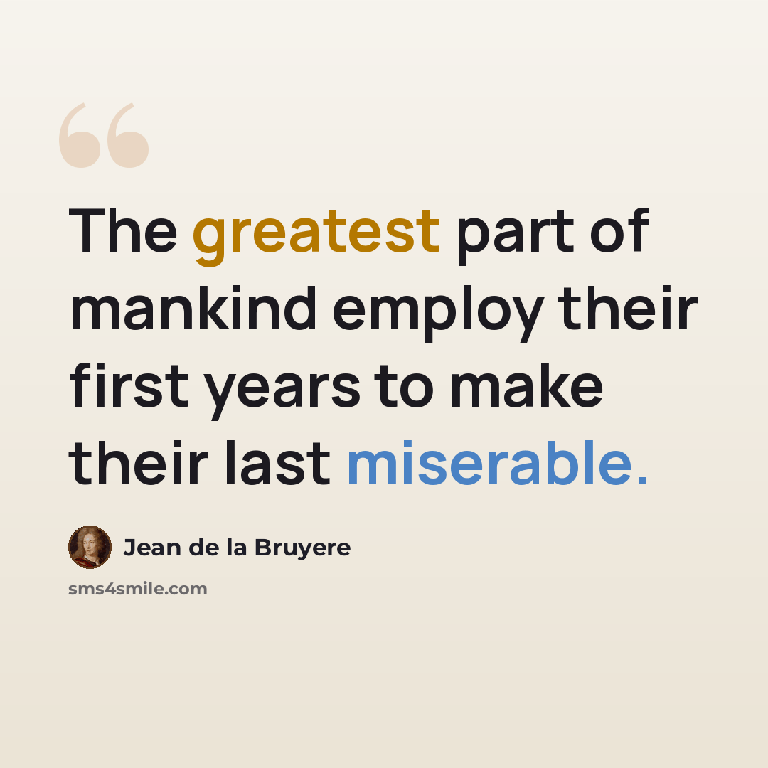 “The greatest part of mankind employ their first years to make their last miserable.” quote by Jean de la Bruyere