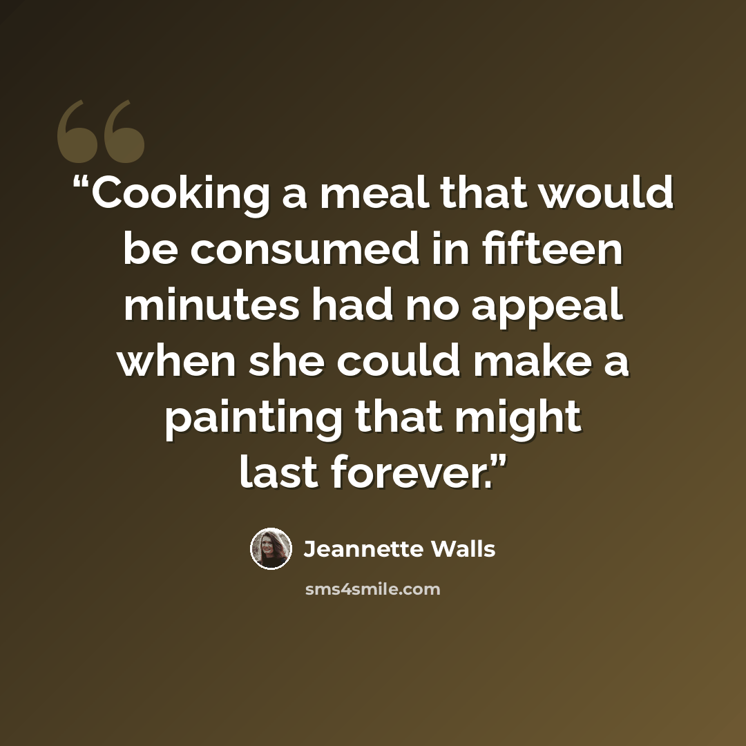 “Cooking a meal that would be consumed in fifteen minutes had no appeal when she could make a painting that might last forever.” quote by Jeannette Walls