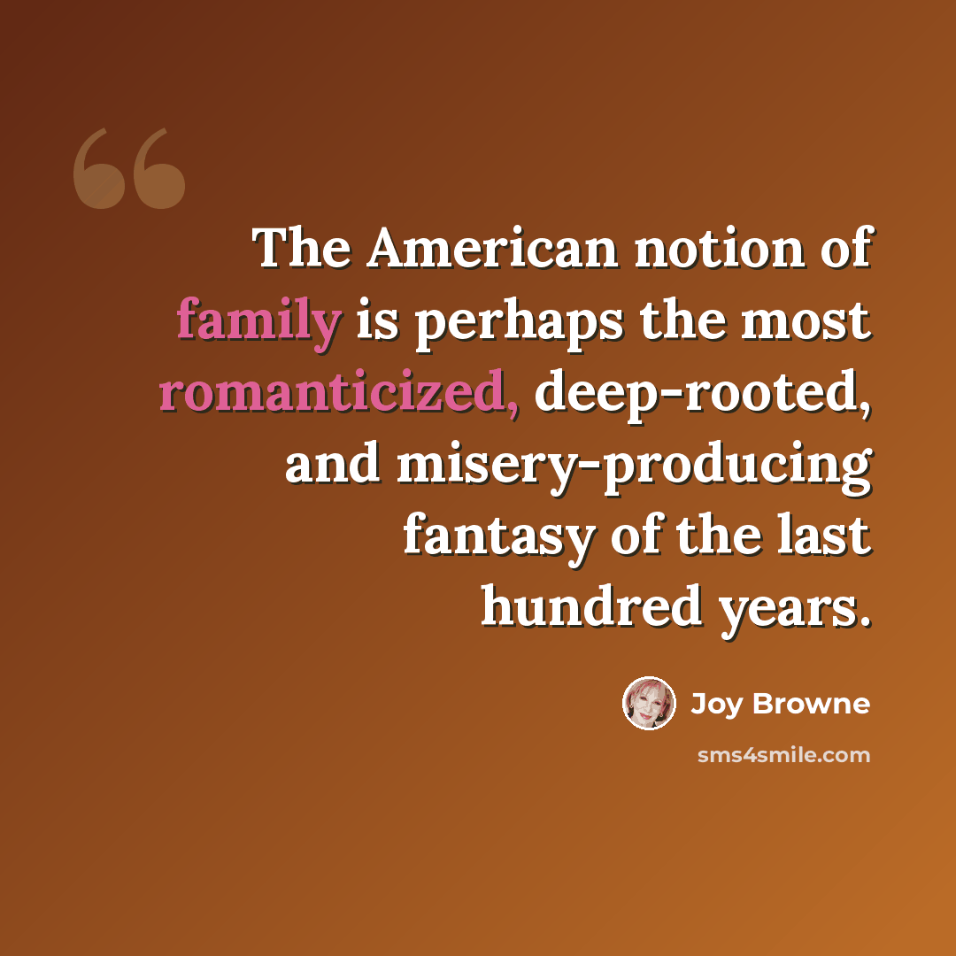 “The American notion of family is perhaps the most romanticized, deep-rooted, and misery-producing fantasy of the last hundred years.” quote by Joy Browne