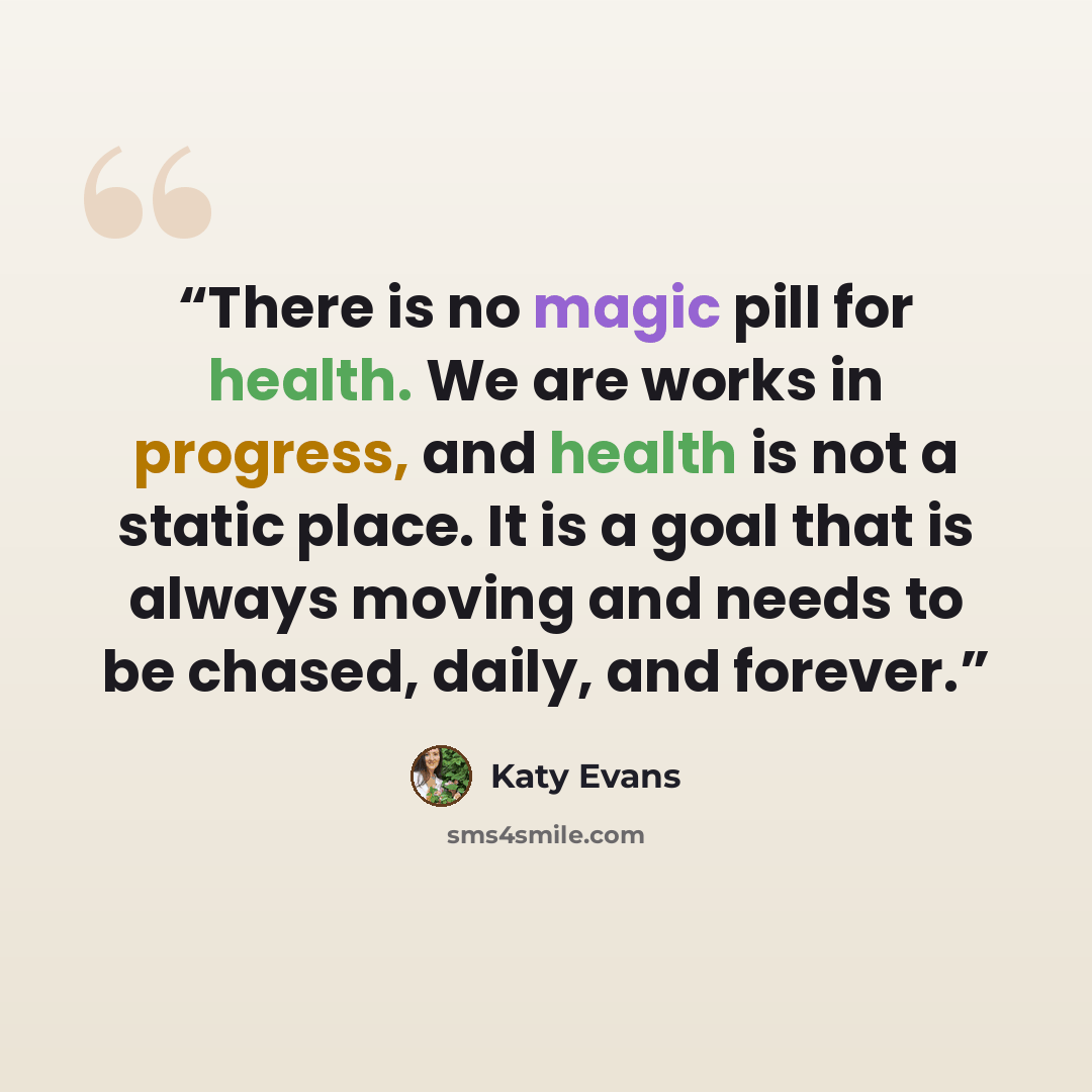 “There is no magic pill for health. We are works in progress, and health is not a static place. It is a goal that is always moving and needs to be chased, daily, and forever.” quote by Katy Evans
