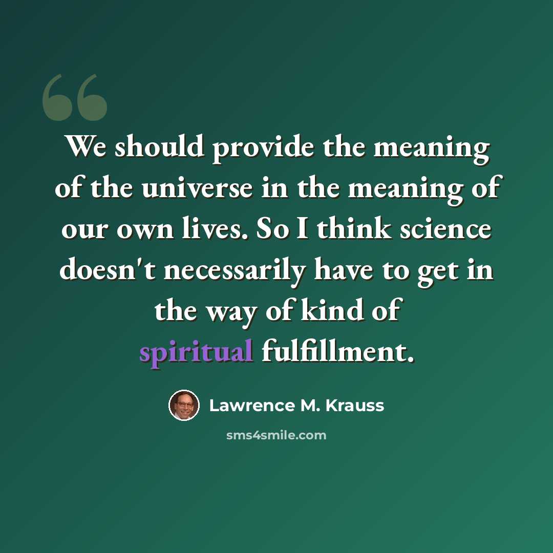 “We should provide the meaning of the universe in the meaning of our own lives. So I think science doesn't necessarily have to get in the way of kind of spiritual fulfillment.” quote by Lawrence M. Krauss