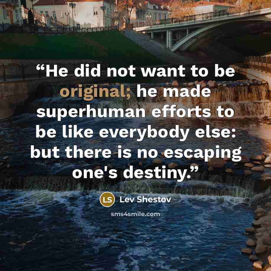 “He did not want to be original; he made superhuman efforts to be like everybody else: but there is no escaping one's destiny.” quote by Lev Shestov
