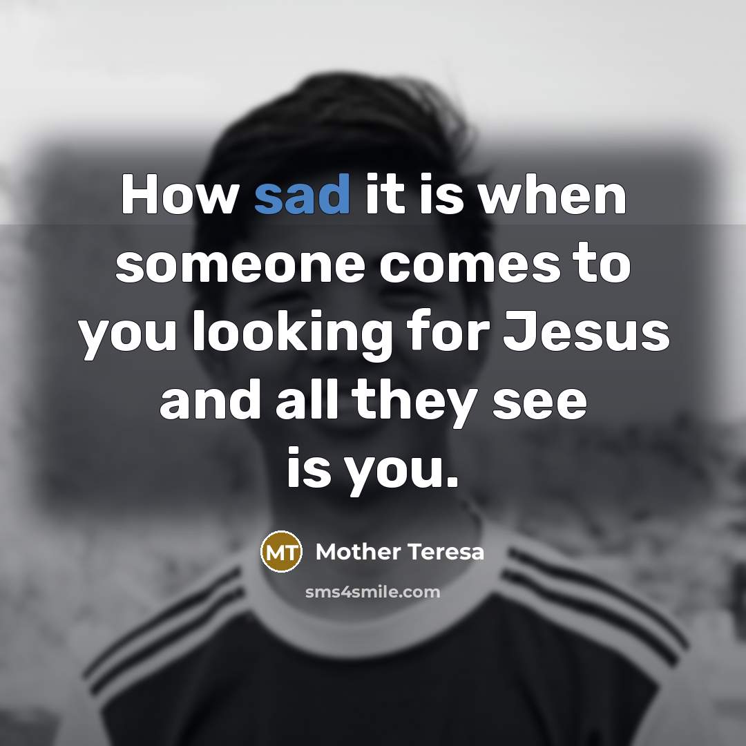 “How sad it is when someone comes to you looking for Jesus and all they see is you.” quote by Mother Teresa