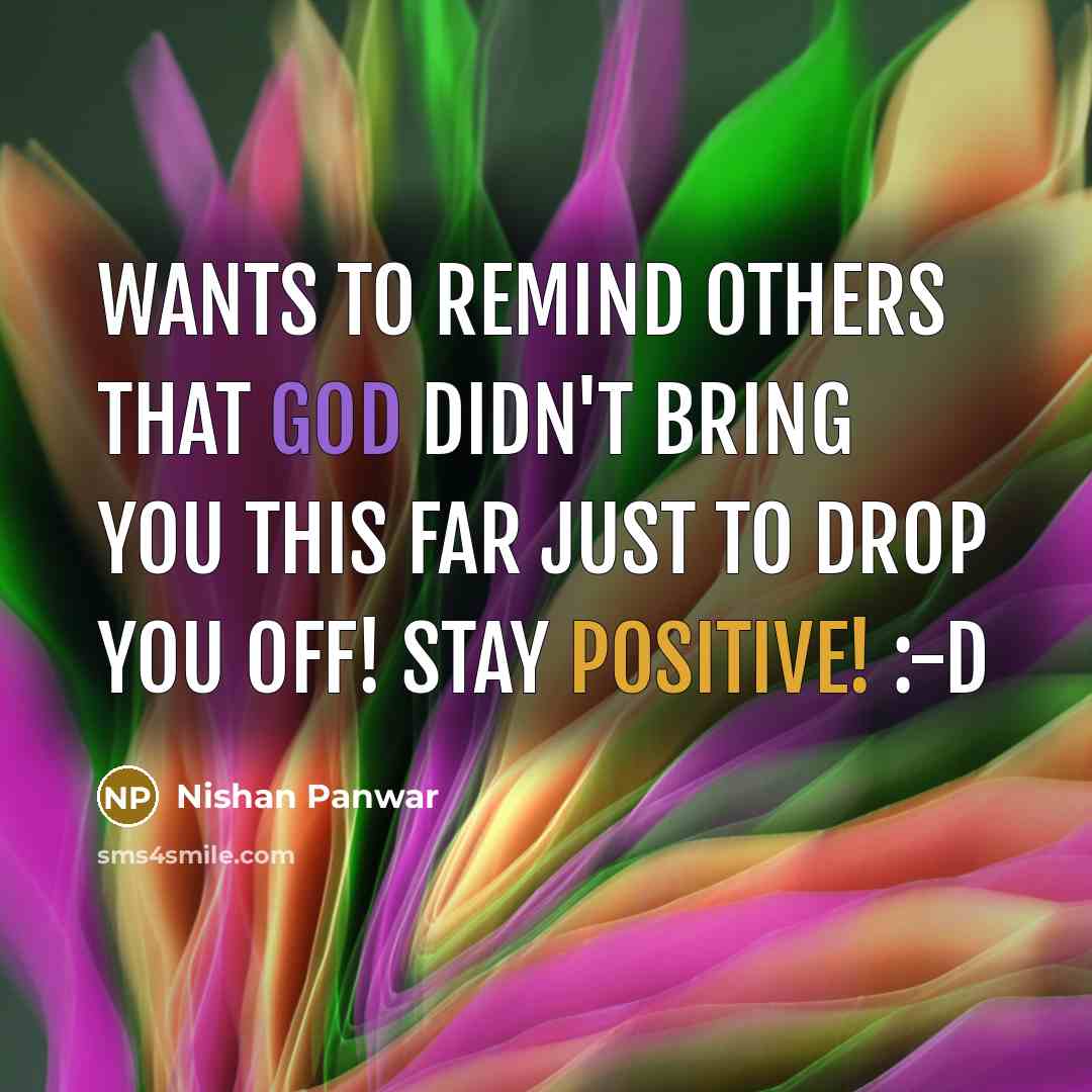 “Wants to remind others that God didn't bring you this far just to drop you off! Stay positive! :-D” quote by Nishan Panwar