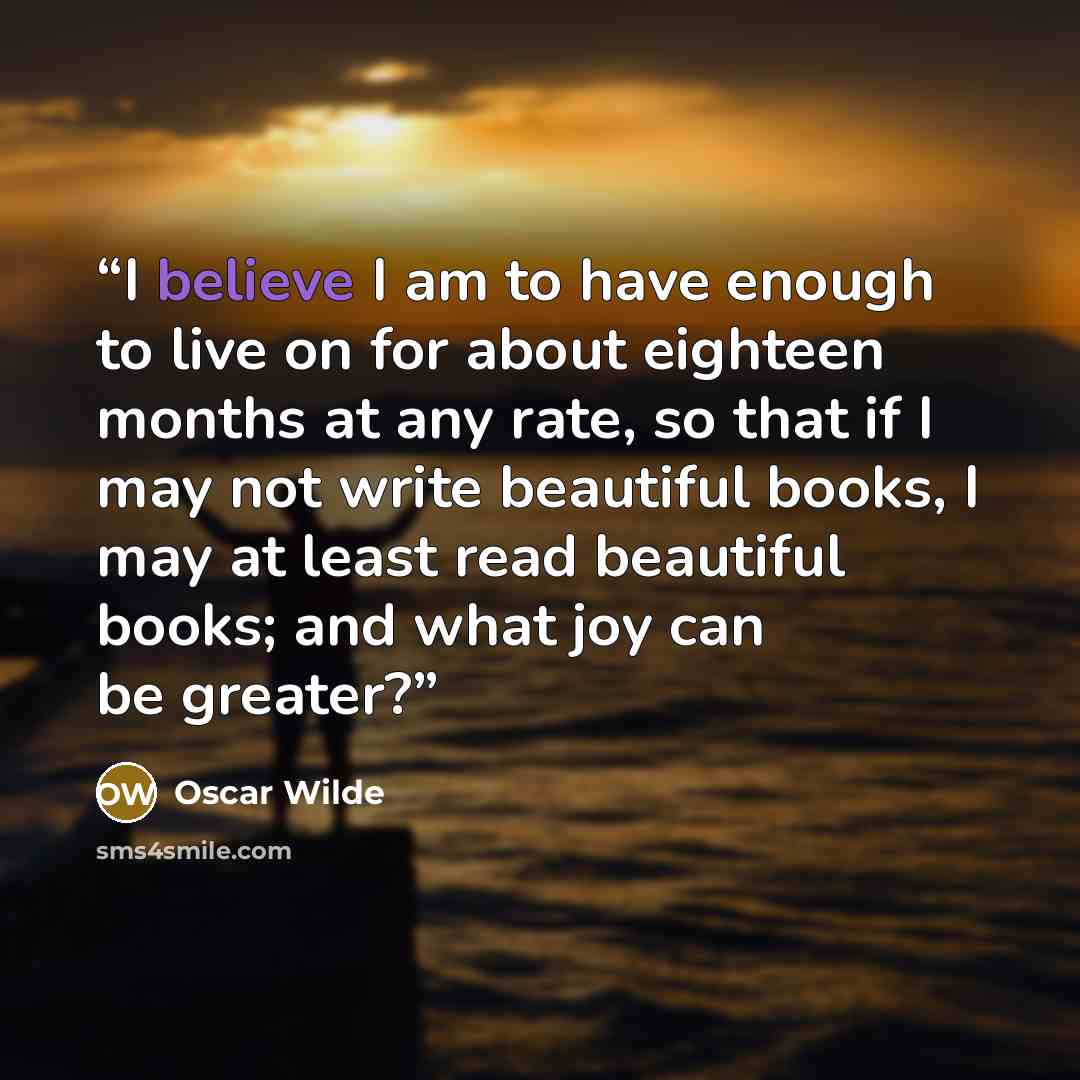 “I believe I am to have enough to live on for about eighteen months at any rate, so that if I may not write beautiful books, I may at least read beautiful books; and what joy can be greater?” quote by Oscar Wilde