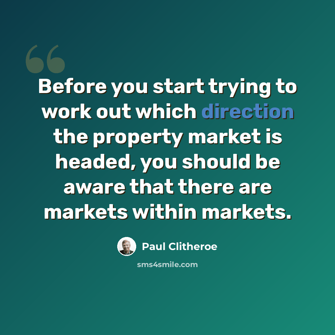 “Before you start trying to work out which direction the property market is headed, you should be aware that there are markets within markets.” quote by Paul Clitheroe