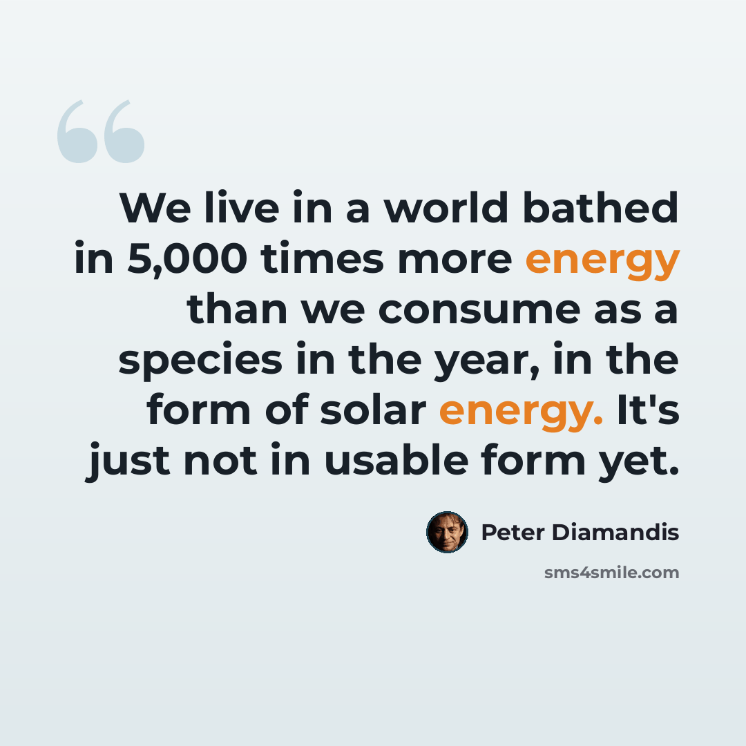“We live in a world bathed in 5,000 times more energy than we consume as a species in the year, in the form of solar energy. It's just not in usable form yet.” quote by Peter Diamandis