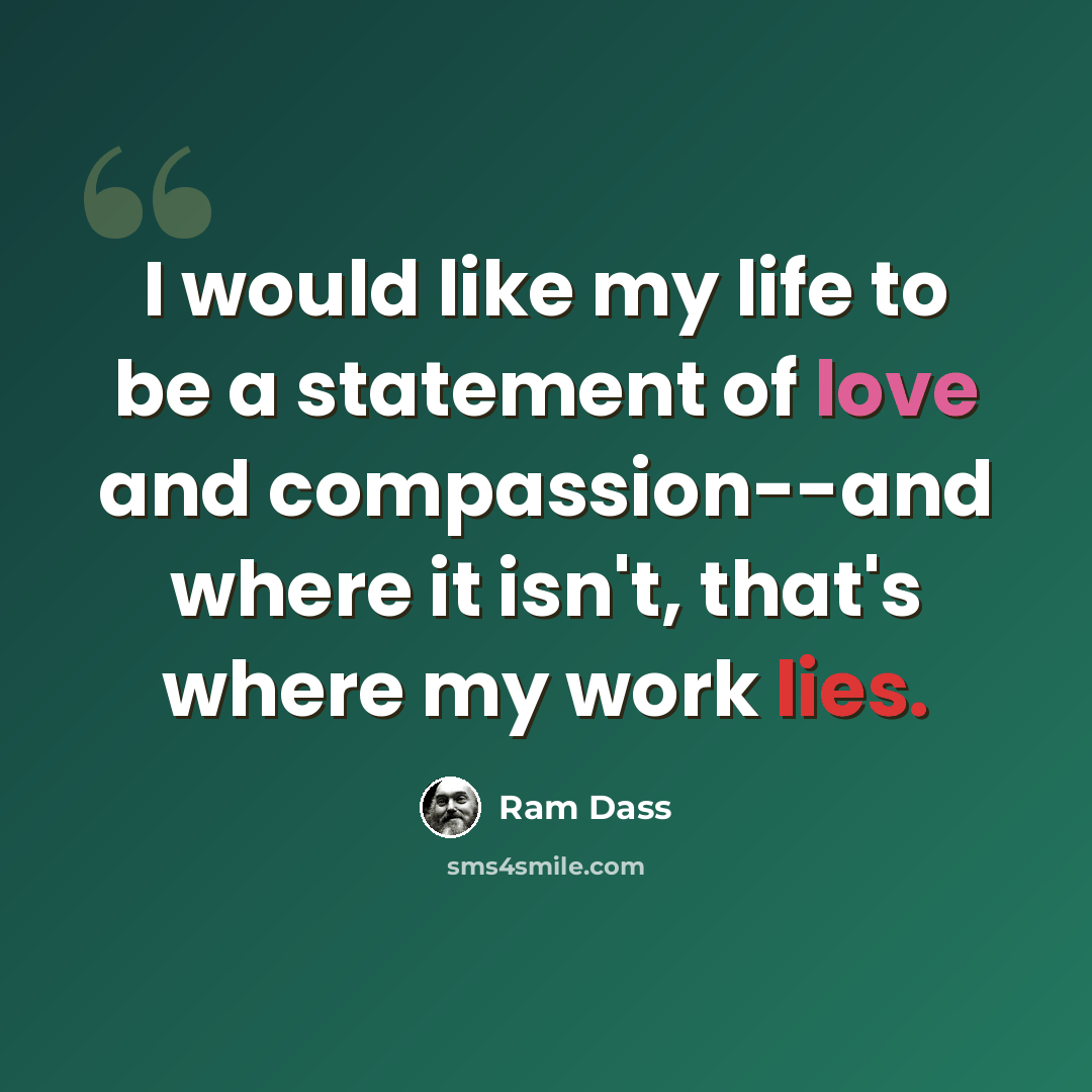 “I would like my life to be a statement of love and compassion--and where it isn't, that's where my work lies.” quote by Ram Dass