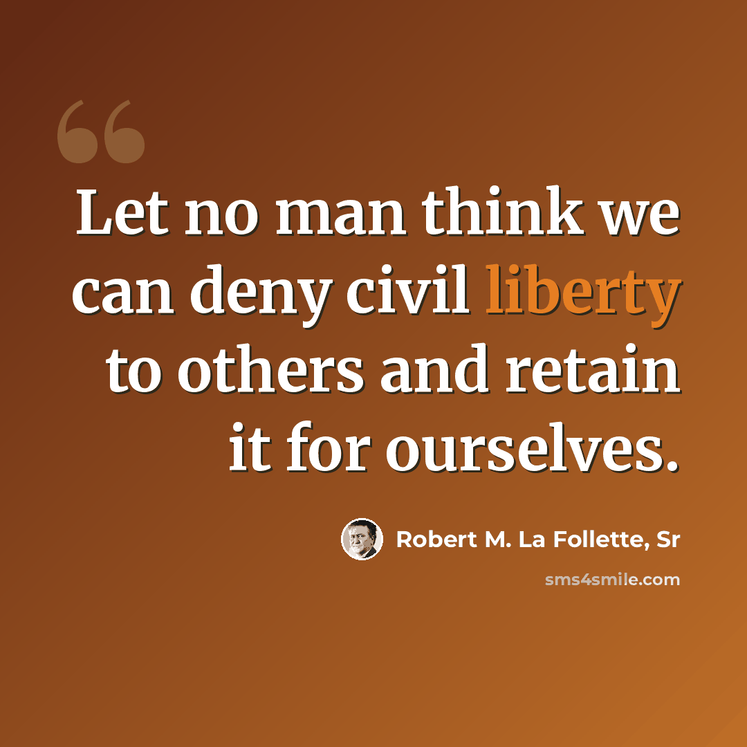“Let no man think we can deny civil liberty to others and retain it for ourselves.” quote by Robert M. La Follette, Sr