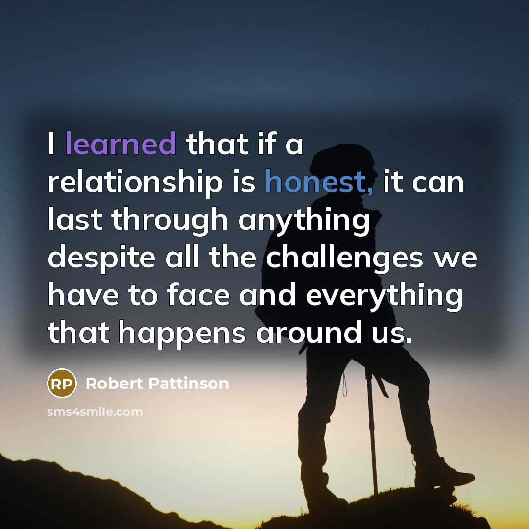 “I learned that if a relationship is honest, it can last through anything despite all the challenges we have to face and everything that happens around us.” quote by Robert Pattinson