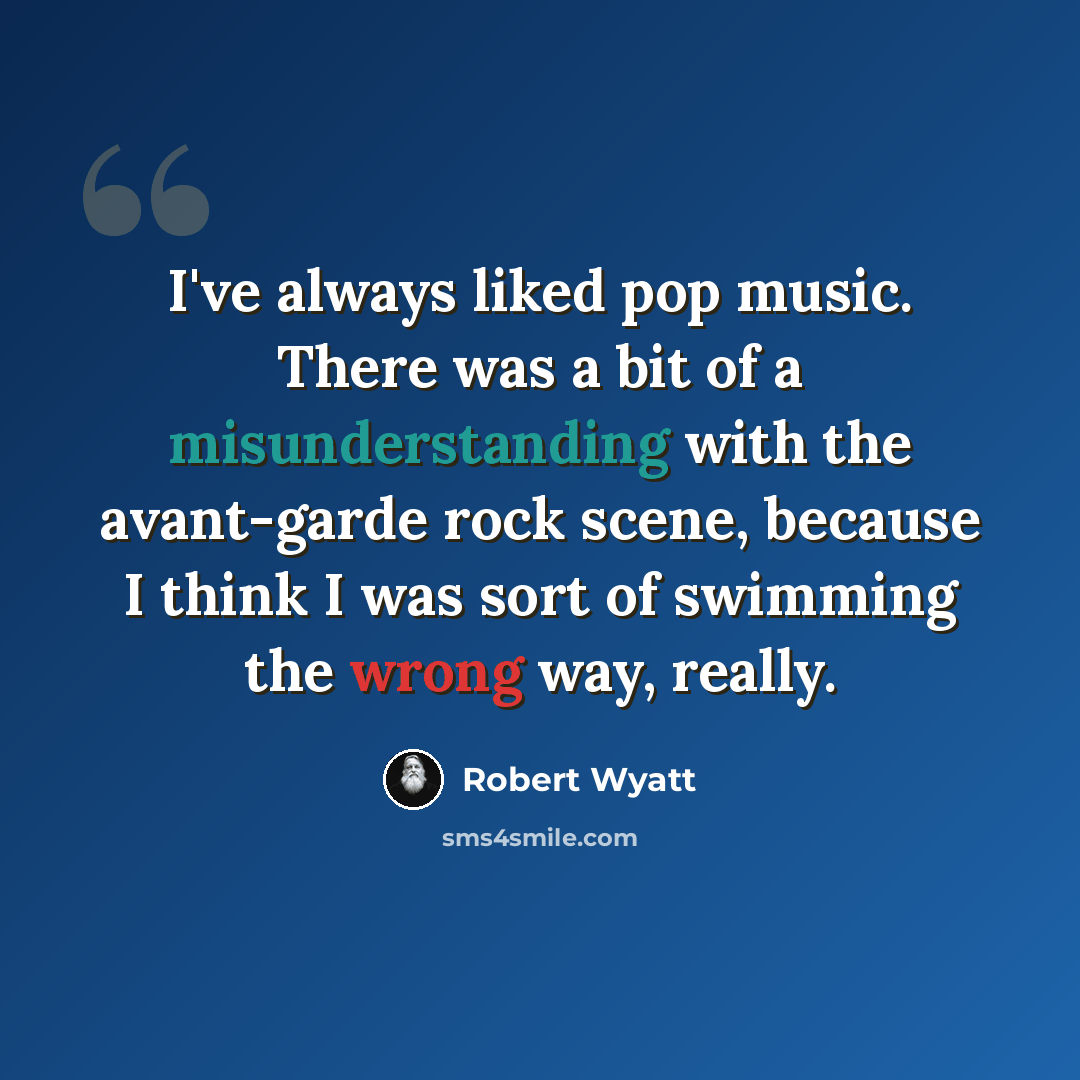 “I've always liked pop music. There was a bit of a misunderstanding with the avant-garde rock scene, because I think I was sort of swimming the wrong way, really.” quote by Robert Wyatt